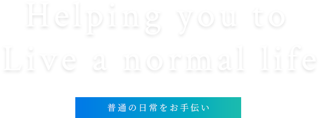 Helping you to live a normal life 普通の日常をお手伝い